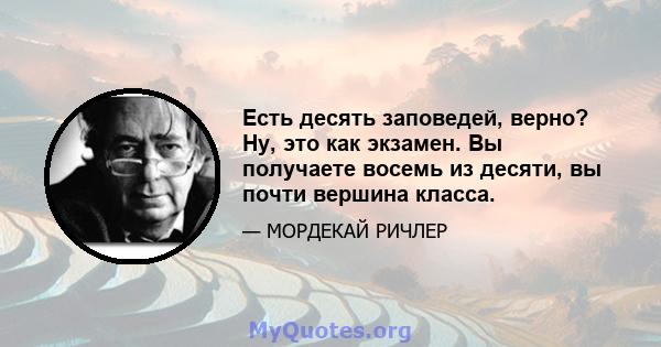 Есть десять заповедей, верно? Ну, это как экзамен. Вы получаете восемь из десяти, вы почти вершина класса.