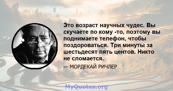 Это возраст научных чудес. Вы скучаете по кому -то, поэтому вы поднимаете телефон, чтобы поздороваться. Три минуты за шестьдесят пять центов. Никто не сломается.