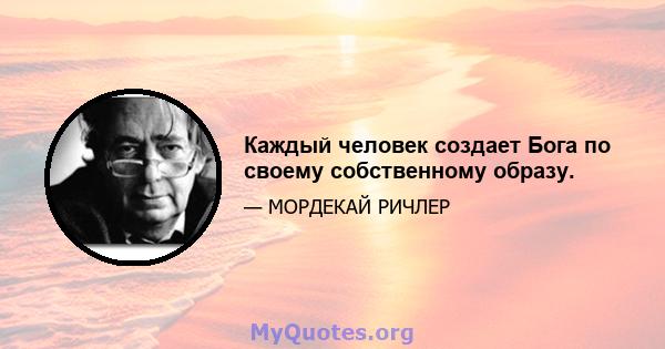 Каждый человек создает Бога по своему собственному образу.