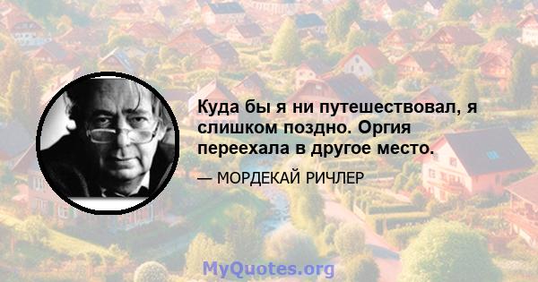 Куда бы я ни путешествовал, я слишком поздно. Оргия переехала в другое место.