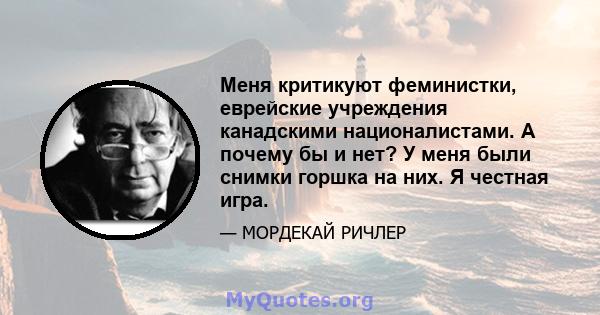 Меня критикуют феминистки, еврейские учреждения канадскими националистами. А почему бы и нет? У меня были снимки горшка на них. Я честная игра.