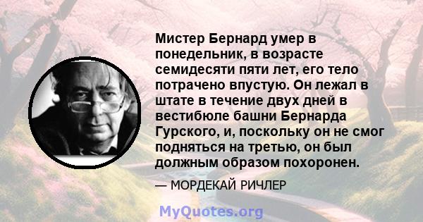 Мистер Бернард умер в понедельник, в возрасте семидесяти пяти лет, его тело потрачено впустую. Он лежал в штате в течение двух дней в вестибюле башни Бернарда Гурского, и, поскольку он не смог подняться на третью, он