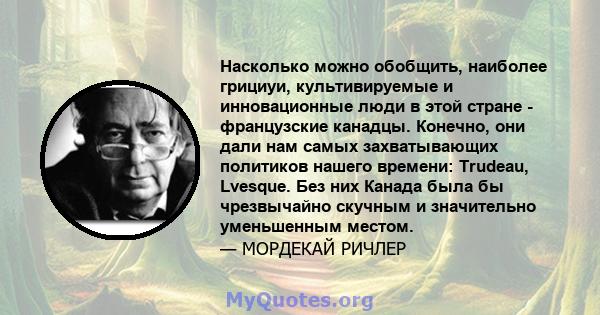 Насколько можно обобщить, наиболее грициуи, культивируемые и инновационные люди в этой стране - французские канадцы. Конечно, они дали нам самых захватывающих политиков нашего времени: Trudeau, Lvesque. Без них Канада