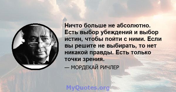 Ничто больше не абсолютно. Есть выбор убеждений и выбор истин, чтобы пойти с ними. Если вы решите не выбирать, то нет никакой правды. Есть только точки зрения.