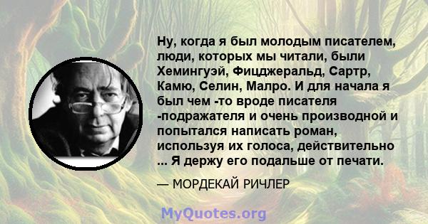 Ну, когда я был молодым писателем, люди, которых мы читали, были Хемингуэй, Фицджеральд, Сартр, Камю, Селин, Малро. И для начала я был чем -то вроде писателя -подражателя и очень производной и попытался написать роман,