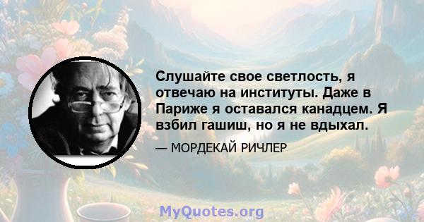 Слушайте свое светлость, я отвечаю на институты. Даже в Париже я оставался канадцем. Я взбил гашиш, но я не вдыхал.