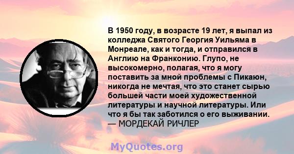 В 1950 году, в возрасте 19 лет, я выпал из колледжа Святого Георгия Уильяма в Монреале, как и тогда, и отправился в Англию на Франконию. Глупо, не высокомерно, полагая, что я могу поставить за мной проблемы с Пикаюн,