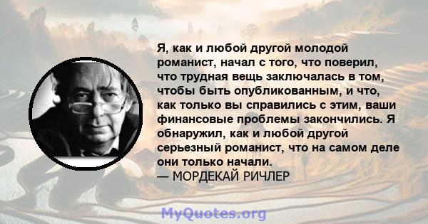 Я, как и любой другой молодой романист, начал с того, что поверил, что трудная вещь заключалась в том, чтобы быть опубликованным, и что, как только вы справились с этим, ваши финансовые проблемы закончились. Я