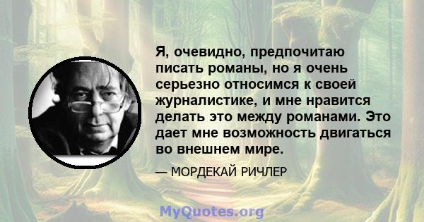 Я, очевидно, предпочитаю писать романы, но я очень серьезно относимся к своей журналистике, и мне нравится делать это между романами. Это дает мне возможность двигаться во внешнем мире.