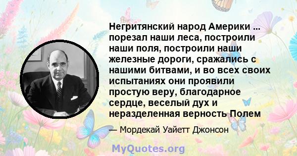 Негритянский народ Америки ... порезал наши леса, построили наши поля, построили наши железные дороги, сражались с нашими битвами, и во всех своих испытаниях они проявили простую веру, благодарное сердце, веселый дух и