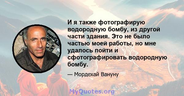 И я также фотографирую водородную бомбу, из другой части здания. Это не было частью моей работы, но мне удалось пойти и сфотографировать водородную бомбу.