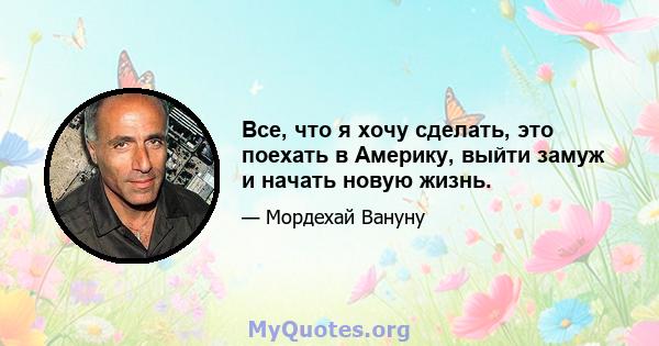 Все, что я хочу сделать, это поехать в Америку, выйти замуж и начать новую жизнь.