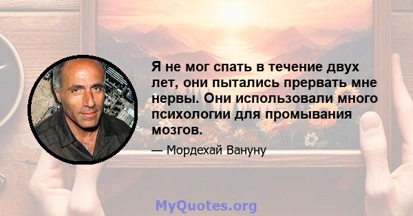 Я не мог спать в течение двух лет, они пытались прервать мне нервы. Они использовали много психологии для промывания мозгов.