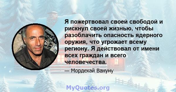 Я пожертвовал своей свободой и рискнул своей жизнью, чтобы разоблачить опасность ядерного оружия, что угрожает всему региону. Я действовал от имени всех граждан и всего человечества.