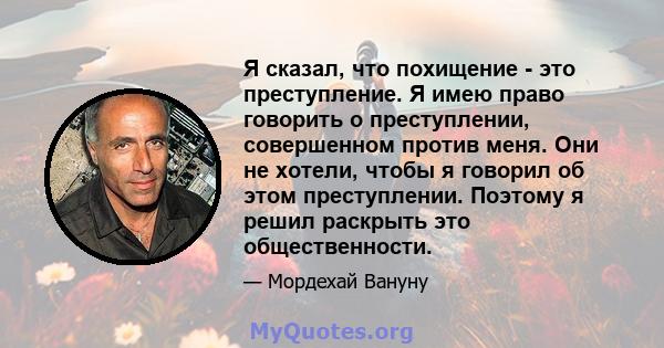 Я сказал, что похищение - это преступление. Я имею право говорить о преступлении, совершенном против меня. Они не хотели, чтобы я говорил об этом преступлении. Поэтому я решил раскрыть это общественности.