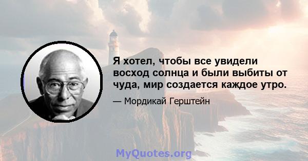 Я хотел, чтобы все увидели восход солнца и были выбиты от чуда, мир создается каждое утро.