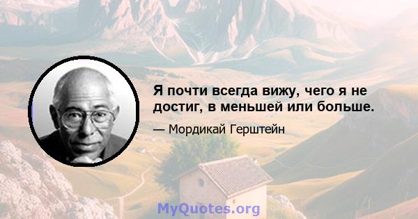 Я почти всегда вижу, чего я не достиг, в меньшей или больше.