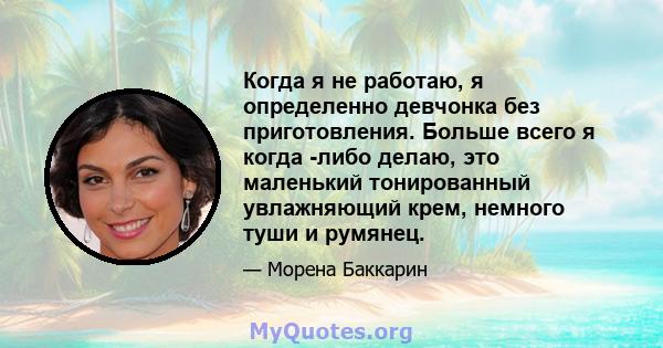 Когда я не работаю, я определенно девчонка без приготовления. Больше всего я когда -либо делаю, это маленький тонированный увлажняющий крем, немного туши и румянец.