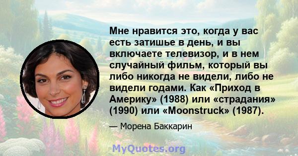 Мне нравится это, когда у вас есть затишье в день, и вы включаете телевизор, и в нем случайный фильм, который вы либо никогда не видели, либо не видели годами. Как «Приход в Америку» (1988) или «страдания» (1990) или