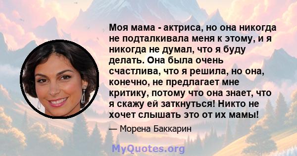 Моя мама - актриса, но она никогда не подталкивала меня к этому, и я никогда не думал, что я буду делать. Она была очень счастлива, что я решила, но она, конечно, не предлагает мне критику, потому что она знает, что я