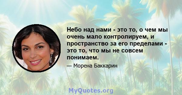 Небо над нами - это то, о чем мы очень мало контролируем, и пространство за его пределами - это то, что мы не совсем понимаем.