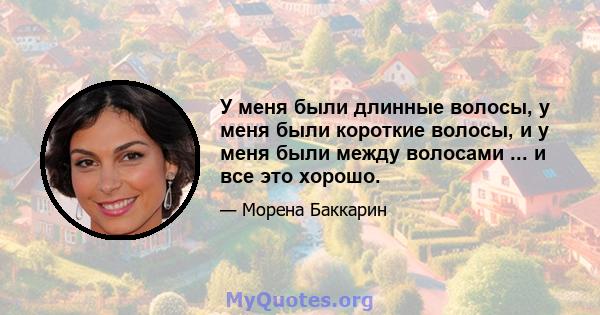 У меня были длинные волосы, у меня были короткие волосы, и у меня были между волосами ... и все это хорошо.