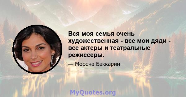 Вся моя семья очень художественная - все мои дяди - все актеры и театральные режиссеры.