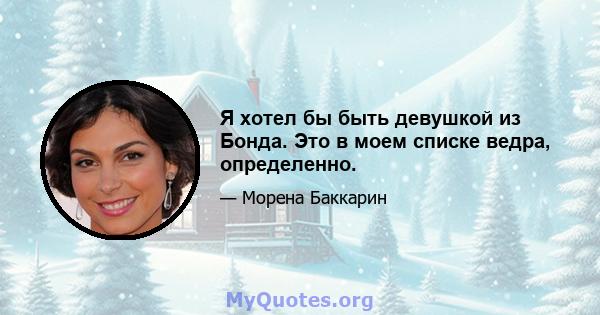 Я хотел бы быть девушкой из Бонда. Это в моем списке ведра, определенно.