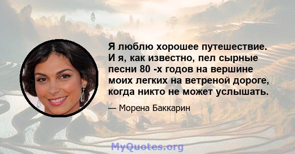 Я люблю хорошее путешествие. И я, как известно, пел сырные песни 80 -х годов на вершине моих легких на ветреной дороге, когда никто не может услышать.