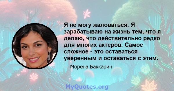 Я не могу жаловаться. Я зарабатываю на жизнь тем, что я делаю, что действительно редко для многих актеров. Самое сложное - это оставаться уверенным и оставаться с этим.