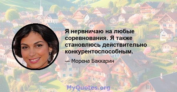 Я нервничаю на любые соревнования. Я также становлюсь действительно конкурентоспособным.