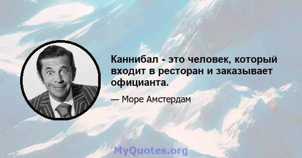 Каннибал - это человек, который входит в ресторан и заказывает официанта.