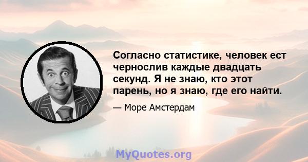 Согласно статистике, человек ест чернослив каждые двадцать секунд. Я не знаю, кто этот парень, но я знаю, где его найти.