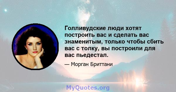 Голливудские люди хотят построить вас и сделать вас знаменитым, только чтобы сбить вас с толку, вы построили для вас пьедестал.