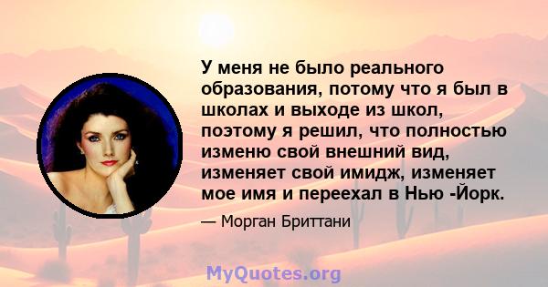 У меня не было реального образования, потому что я был в школах и выходе из школ, поэтому я решил, что полностью изменю свой внешний вид, изменяет свой имидж, изменяет мое имя и переехал в Нью -Йорк.