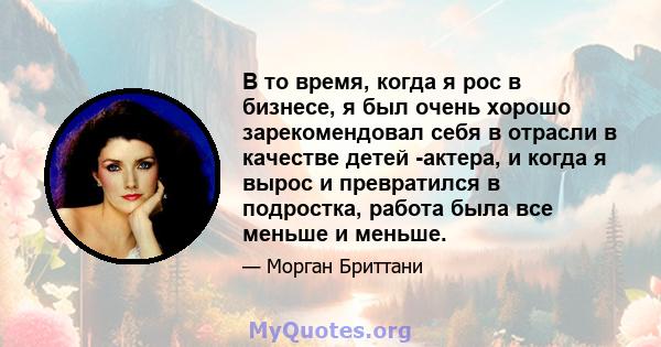 В то время, когда я рос в бизнесе, я был очень хорошо зарекомендовал себя в отрасли в качестве детей -актера, и когда я вырос и превратился в подростка, работа была все меньше и меньше.