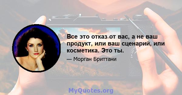 Все это отказ от вас, а не ваш продукт, или ваш сценарий, или косметика. Это ты.