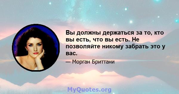 Вы должны держаться за то, кто вы есть, что вы есть. Не позволяйте никому забрать это у вас.