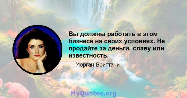 Вы должны работать в этом бизнесе на своих условиях. Не продайте за деньги, славу или известность.