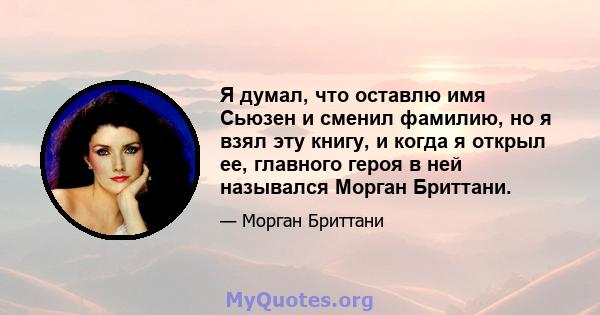 Я думал, что оставлю имя Сьюзен и сменил фамилию, но я взял эту книгу, и когда я открыл ее, главного героя в ней назывался Морган Бриттани.