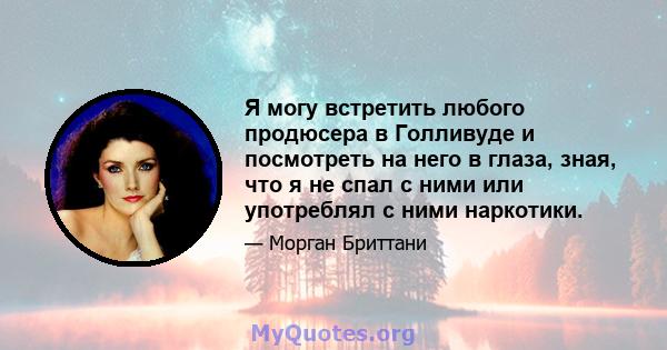 Я могу встретить любого продюсера в Голливуде и посмотреть на него в глаза, зная, что я не спал с ними или употреблял с ними наркотики.