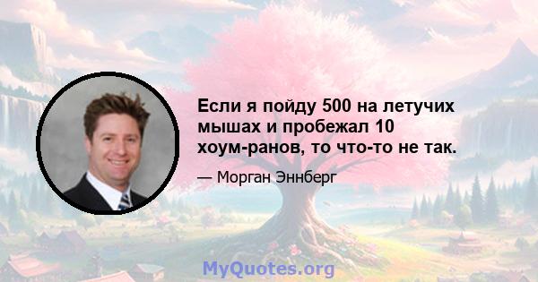 Если я пойду 500 на летучих мышах и пробежал 10 хоум-ранов, то что-то не так.