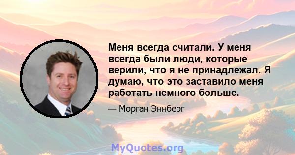 Меня всегда считали. У меня всегда были люди, которые верили, что я не принадлежал. Я думаю, что это заставило меня работать немного больше.