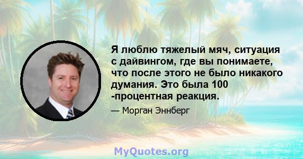 Я люблю тяжелый мяч, ситуация с дайвингом, где вы понимаете, что после этого не было никакого думания. Это была 100 -процентная реакция.