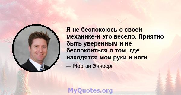 Я не беспокоюсь о своей механике-и это весело. Приятно быть уверенным и не беспокоиться о том, где находятся мои руки и ноги.