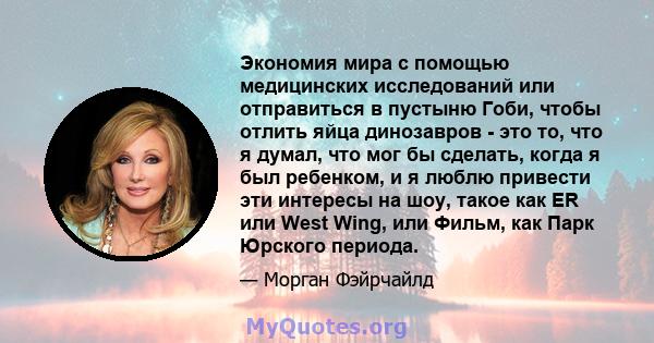 Экономия мира с помощью медицинских исследований или отправиться в пустыню Гоби, чтобы отлить яйца динозавров - это то, что я думал, что мог бы сделать, когда я был ребенком, и я люблю привести эти интересы на шоу,