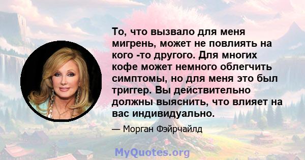 То, что вызвало для меня мигрень, может не повлиять на кого -то другого. Для многих кофе может немного облегчить симптомы, но для меня это был триггер. Вы действительно должны выяснить, что влияет на вас индивидуально.