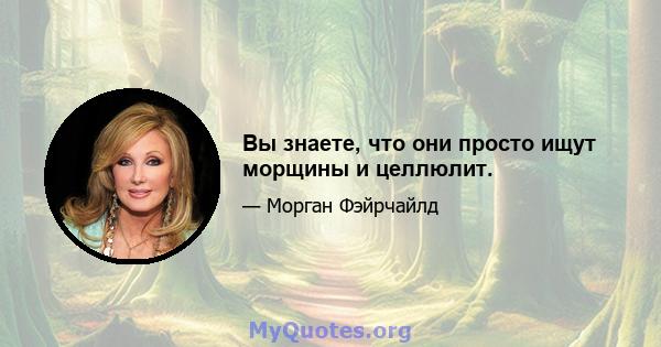 Вы знаете, что они просто ищут морщины и целлюлит.