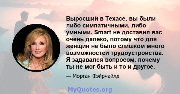 Выросший в Техасе, вы были либо симпатичными, либо умными. Smart не доставил вас очень далеко, потому что для женщин не было слишком много возможностей трудоустройства. Я задавался вопросом, почему ты не мог быть и то и 