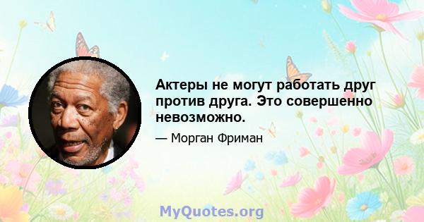 Актеры не могут работать друг против друга. Это совершенно невозможно.